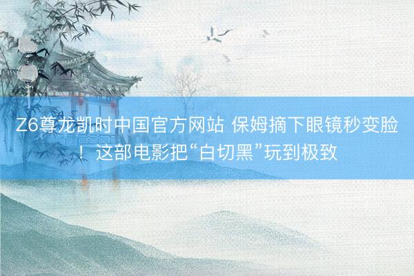 Z6尊龙凯时中国官方网站 保姆摘下眼镜秒变脸！这部电影把“白切黑”玩到极致