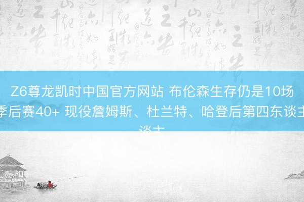 Z6尊龙凯时中国官方网站 布伦森生存仍是10场季后赛40+ 现役詹姆斯、杜兰特、哈登后第四东谈主