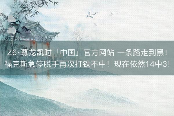 Z6·尊龙凯时「中国」官方网站 一条路走到黑！福克斯急停脱手再次打铁不中！现在依然14中3！