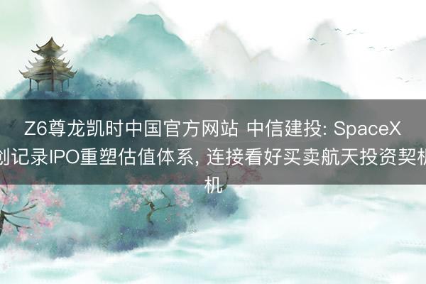 Z6尊龙凯时中国官方网站 中信建投: SpaceX创记录IPO重塑估值体系， 连接看好买卖航天投资契机