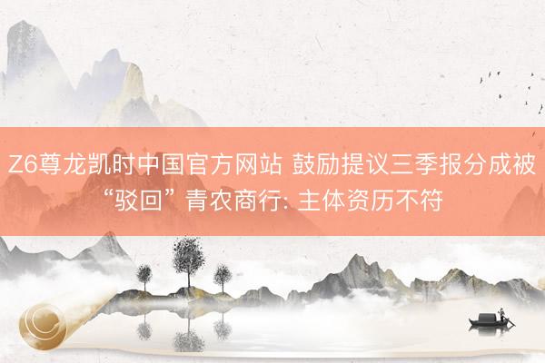 Z6尊龙凯时中国官方网站 鼓励提议三季报分成被“驳回” 青农商行: 主体资历不符