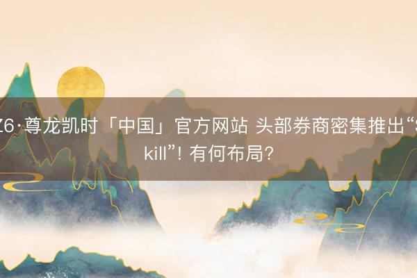 Z6·尊龙凯时「中国」官方网站 头部券商密集推出“Skill”! 有何布局?