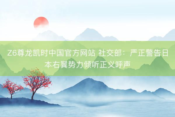 Z6尊龙凯时中国官方网站 社交部：严正警告日本右翼势力倾听正义呼声