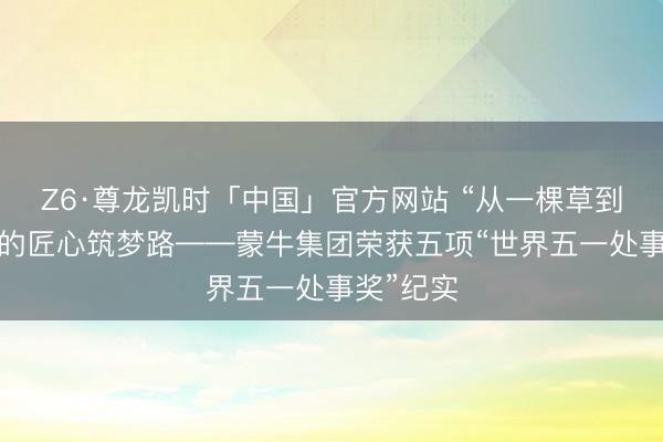 Z6·尊龙凯时「中国」官方网站 “从一棵草到一杯奶”的匠心筑梦路——蒙牛集团荣获五项“世界五一处事奖”纪实