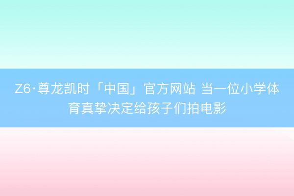 Z6·尊龙凯时「中国」官方网站 当一位小学体育真挚决定给孩子们拍电影