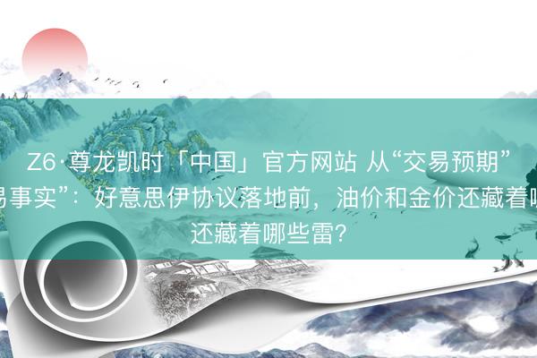 Z6·尊龙凯时「中国」官方网站 从“交易预期”到“交易事实”：好意思伊协议落地前，油价和金价还藏着哪些雷？
