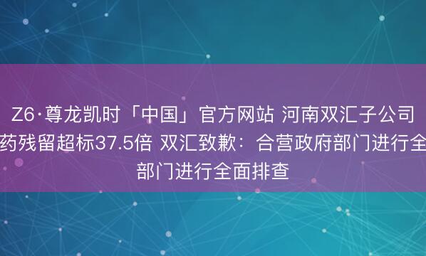 Z6·尊龙凯时「中国」官方网站 河南双汇子公司猪肉兽药残留超标37.5倍 双汇致歉:合营政府部门进行全面排查