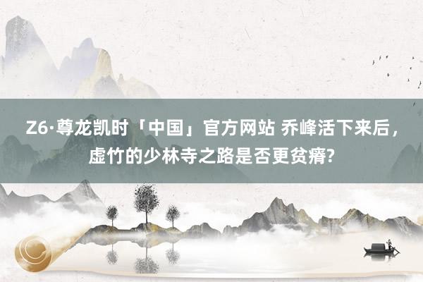 Z6·尊龙凯时「中国」官方网站 乔峰活下来后，虚竹的少林寺之路是否更贫瘠?
