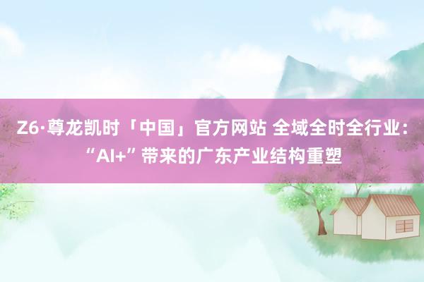Z6·尊龙凯时「中国」官方网站 全域全时全行业：“AI+”带来的广东产业结构重塑