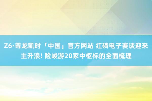 Z6·尊龙凯时「中国」官方网站 红磷电子赛谈迎来主升浪! 险峻游20家中枢标的全面梳理