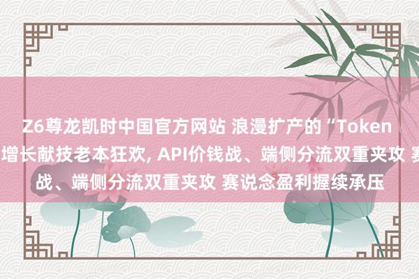 Z6尊龙凯时中国官方网站 浪漫扩产的“Token 工场”: 营收数十倍增长献技老本狂欢, API价钱战、端侧分流双重夹攻 赛说念盈利握续承压