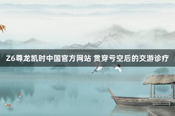 Z6尊龙凯时中国官方网站 贯穿亏空后的交游诊疗