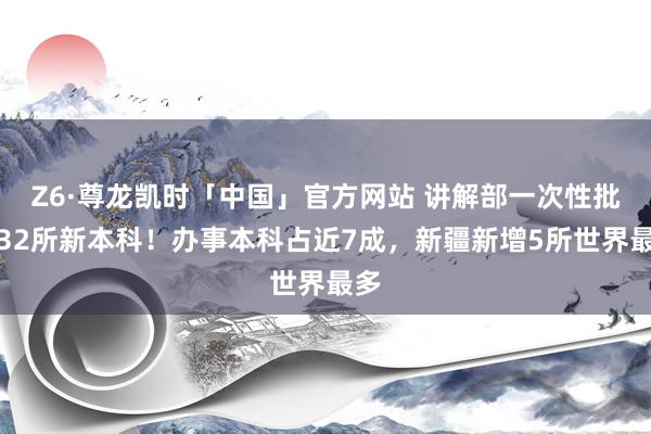 Z6·尊龙凯时「中国」官方网站 讲解部一次性批复32所新本科！办事本科占近7成，新疆新增5所世界最多