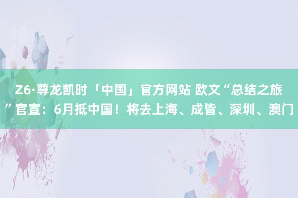 Z6·尊龙凯时「中国」官方网站 欧文“总结之旅”官宣:6月抵中国!将去上海、成皆、深圳、澳门