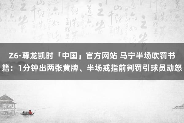 Z6·尊龙凯时「中国」官方网站 马宁半场吹罚书籍：1分钟出两张黄牌、半场戒指前判罚引球员动怒